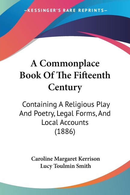 A Commonplace Book Of The Fifteenth Century: Containing A Religious Play And Poetry, Legal Forms, And Local Accounts (1886)