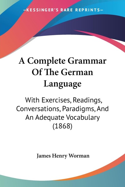 A Complete Grammar Of The German Language: With Exercises, Readings, Conversations, Paradigms, And An Adequate Vocabulary (1868)