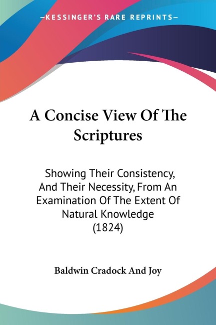A Concise View Of The Scriptures: Showing Their Consistency, And Their Necessity, From An Examination Of The Extent Of Natural Knowledge (1824)
