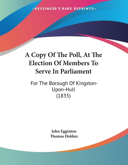 A Copy Of The Poll, At The Election Of Members To Serve In Parliament: For The Borough Of Kingston-Upon-Hull (1835)