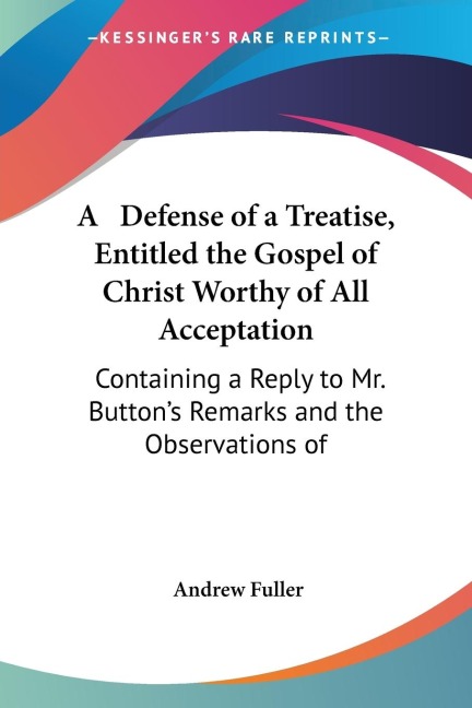 A   Defense of a Treatise, Entitled the Gospel of Christ Worthy of All Acceptation: Containing a Reply to Mr. Buttons Remarks and the Observations of