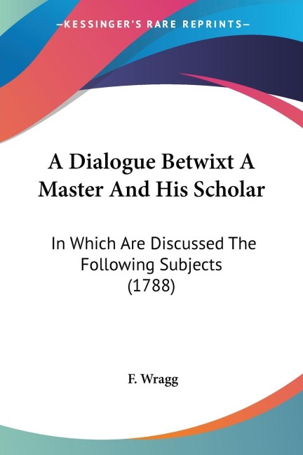 A Dialogue Betwixt A Master And His Scholar: In Which Are Discussed The Following Subjects (1788)