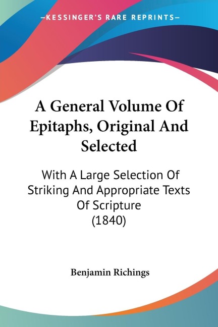 A General Volume Of Epitaphs, Original And Selected: With A Large Selection Of Striking And Appropriate Texts Of Scripture (1840)