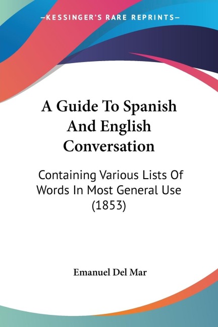 A Guide To Spanish And English Conversation: Containing Various Lists Of Words In Most General Use (1853)