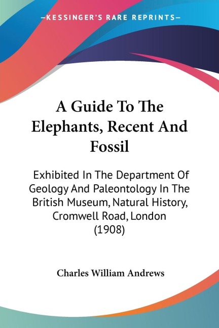 A Guide To The Elephants, Recent And Fossil: Exhibited In The Department Of Geology And Paleontology In The British Museum, Natural History, Cromwell Road, London (1908)