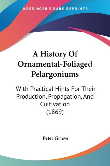 A History Of Ornamental-Foliaged Pelargoniums: With Practical Hints For Their Production, Propagation, And Cultivation (1869)
