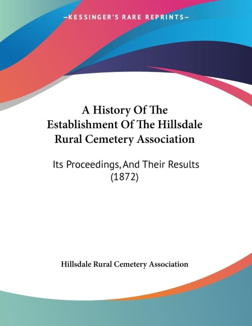 A History Of The Establishment Of The Hillsdale Rural Cemetery Association: Its Proceedings, And Their Results (1872)