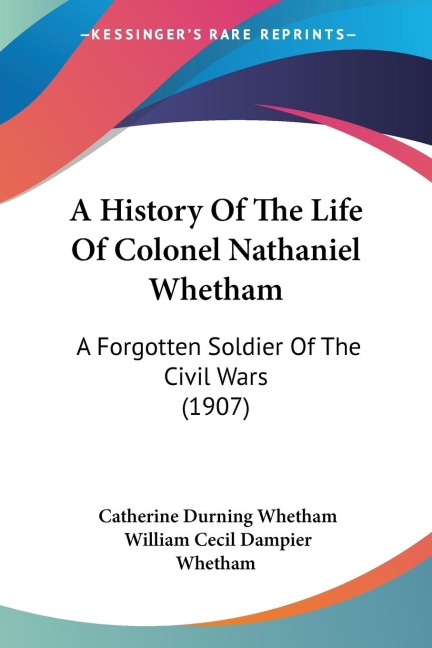 A History Of The Life Of Colonel Nathaniel Whetham: A Forgotten Soldier Of The Civil Wars (1907)