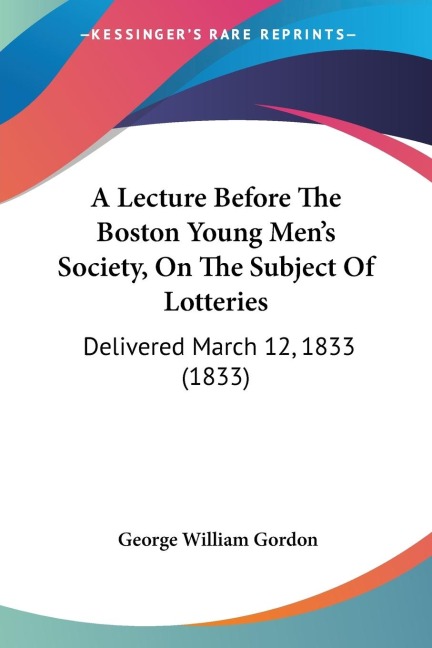 A Lecture Before The Boston Young Mens Society, On The Subject Of Lotteries: Delivered March 12, 1833 (1833)