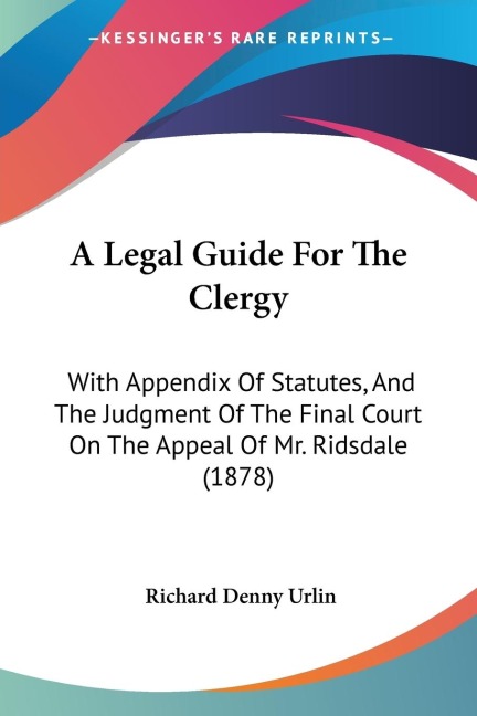 A Legal Guide For The Clergy: With Appendix Of Statutes, And The Judgment Of The Final Court On The Appeal Of Mr. Ridsdale (1878)