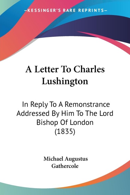 A Letter To Charles Lushington: In Reply To A Remonstrance Addressed By Him To The Lord Bishop Of London (1835)