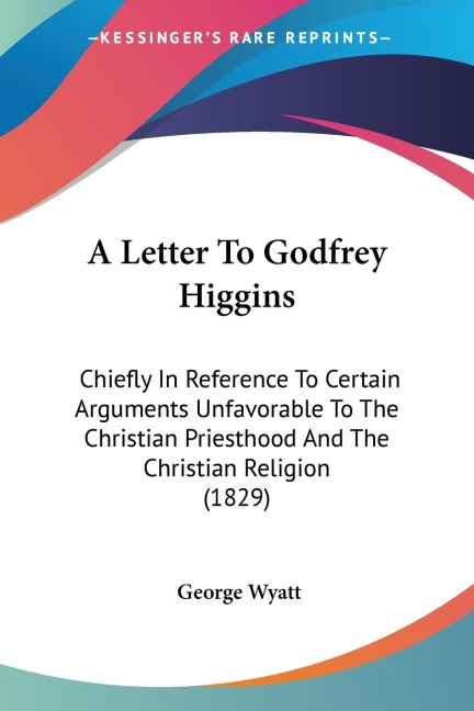 A Letter To Godfrey Higgins: Chiefly In Reference To Certain Arguments Unfavorable To The Christian Priesthood And The Christian Religion (1829)