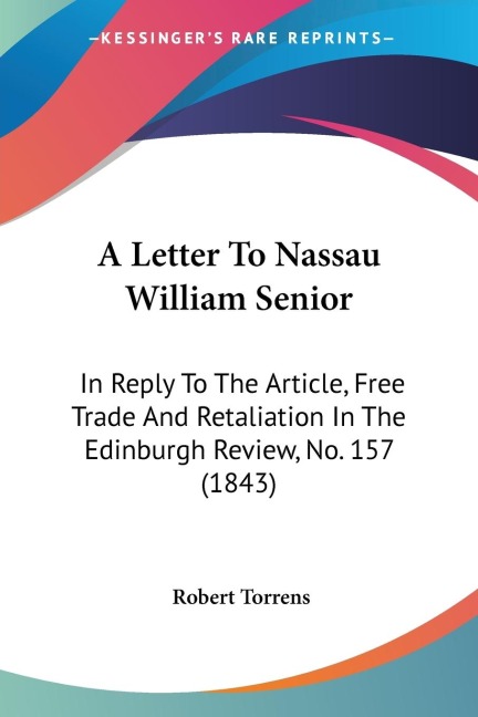A Letter To Nassau William Senior: In Reply To The Article, Free Trade And Retaliation In The Edinburgh Review, No. 157 (1843)