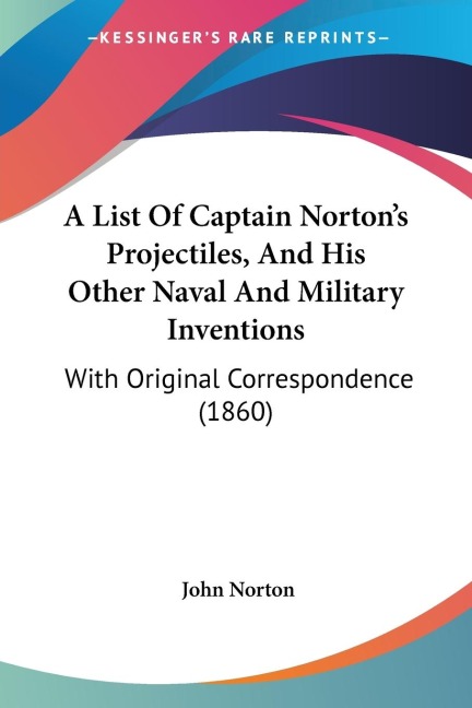 A List Of Captain Nortons Projectiles, And His Other Naval And Military Inventions: With Original Correspondence (1860)
