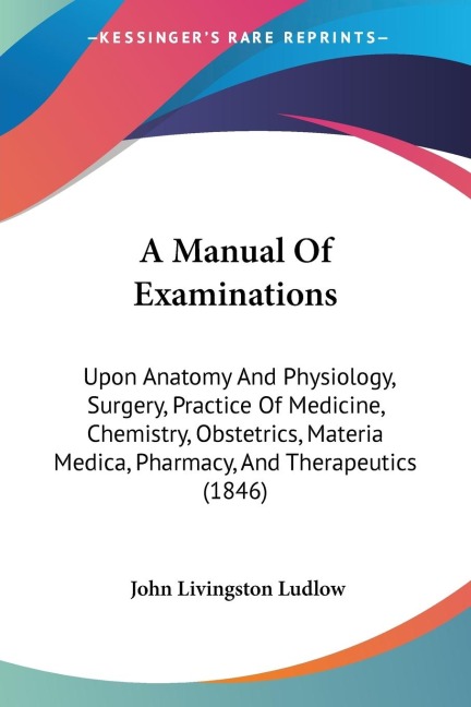 A Manual Of Examinations: Upon Anatomy And Physiology, Surgery, Practice Of Medicine, Chemistry, Obstetrics, Materia Medica, Pharmacy, And Therapeutics (1846)