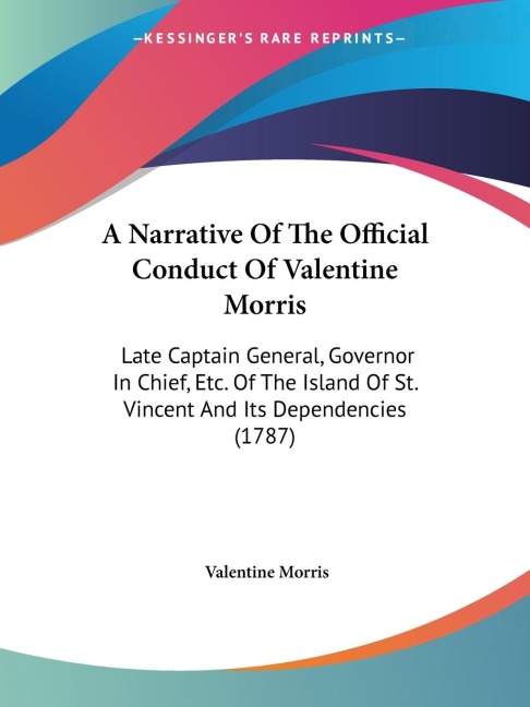 A Narrative Of The Official Conduct Of Valentine Morris: Late Captain General, Governor In Chief, Etc. Of The Island Of St. Vincent And Its Dependencies (1787)