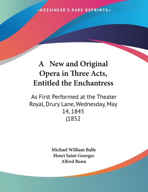 A   New and Original Opera in Three Acts, Entitled the Enchantress: As First Performed at the Theater Royal, Drury Lane, Wednesday, May 14, 1845 (1852