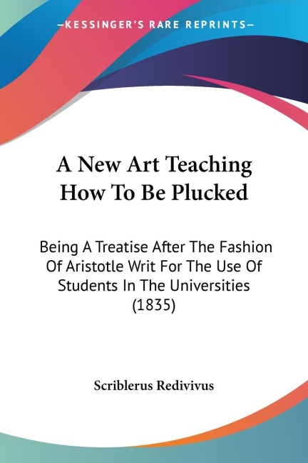 A New Art Teaching How To Be Plucked: Being A Treatise After The Fashion Of Aristotle Writ For The Use Of Students In The Universities (1835)
