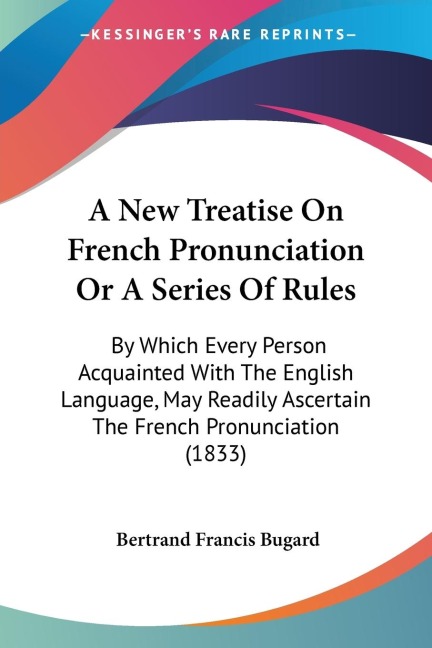 A New Treatise On French Pronunciation Or A Series Of Rules: By Which Every Person Acquainted With The English Language, May Readily Ascertain The French Pronunciation (1833)
