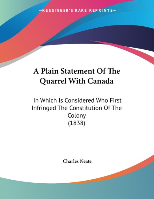 A Plain Statement Of The Quarrel With Canada: In Which Is Considered Who First Infringed The Constitution Of The Colony (1838)