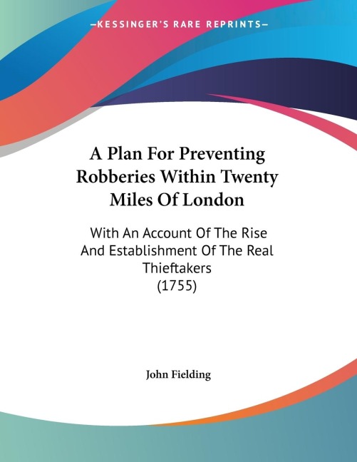 A Plan For Preventing Robberies Within Twenty Miles Of London: With An Account Of The Rise And Establishment Of The Real Thieftakers (1755)