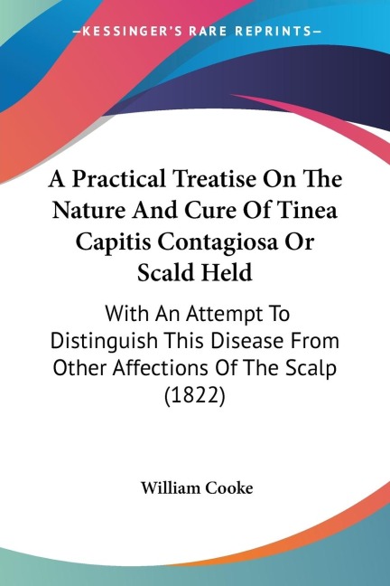 A Practical Treatise On The Nature And Cure Of Tinea Capitis Contagiosa Or Scald Held: With An Attempt To Distinguish This Disease From Other Affections Of The Scalp (1822)