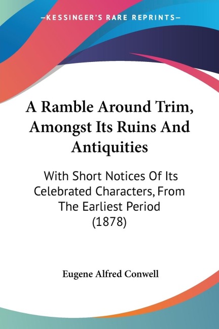 A Ramble Around Trim, Amongst Its Ruins And Antiquities: With Short Notices Of Its Celebrated Characters, From The Earliest Period (1878)