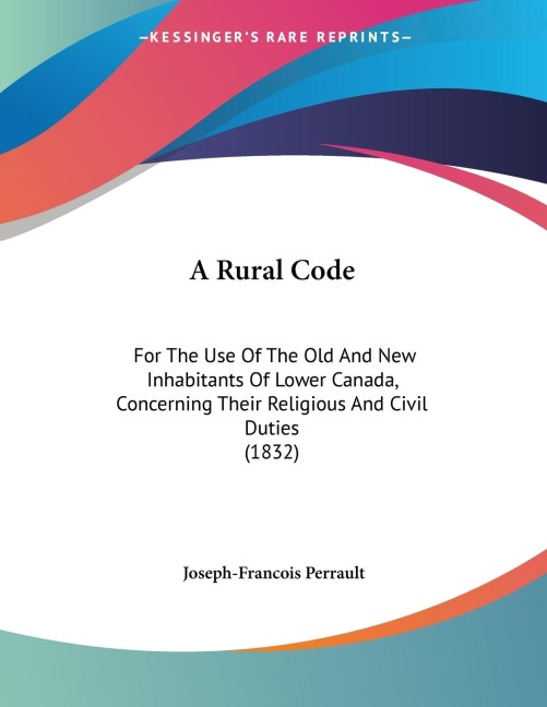 A Rural Code: For The Use Of The Old And New Inhabitants Of Lower Canada, Concerning Their Religious And Civil Duties (1832)