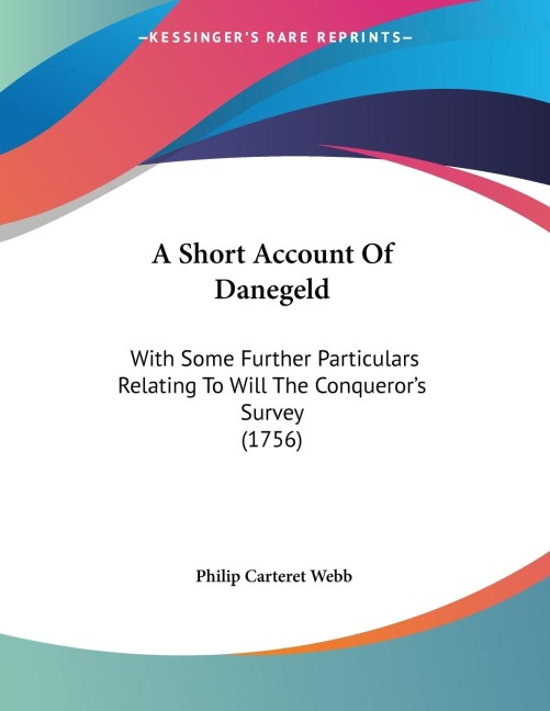 A Short Account Of Danegeld: With Some Further Particulars Relating To Will The Conquerors Survey (1756)