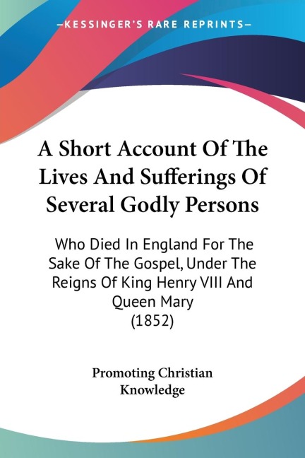 A Short Account Of The Lives And Sufferings Of Several Godly Persons: Who Died In England For The Sake Of The Gospel, Under The Reigns Of King Henry VIII And Queen Mary (1852)