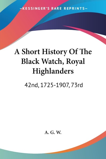 A Short History Of The Black Watch, Royal Highlanders: 42nd, 1725-1907, 73rd: To Which Is Added An Account Of The Second Battalion In The South African War, 1899-1902 (1908)
