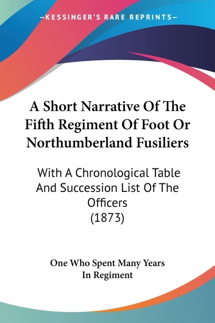 A Short Narrative Of The Fifth Regiment Of Foot Or Northumberland Fusiliers: With A Chronological Table And Succession List Of The Officers (1873)