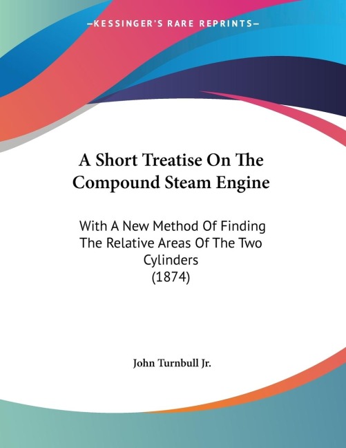 A Short Treatise On The Compound Steam Engine: With A New Method Of Finding The Relative Areas Of The Two Cylinders (1874)