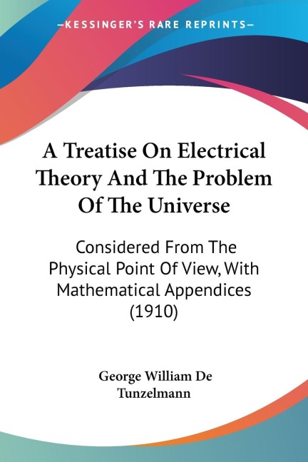 A Treatise On Electrical Theory And The Problem Of The Universe: Considered From The Physical Point Of View, With Mathematical Appendices (1910)
