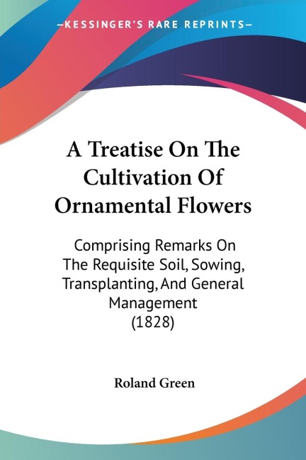 A Treatise On The Cultivation Of Ornamental Flowers: Comprising Remarks On The Requisite Soil, Sowing, Transplanting, And General Management (1828)