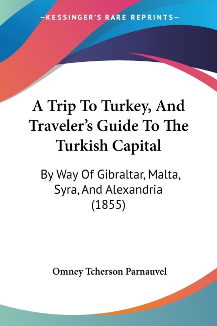 A Trip To Turkey, And Travelers Guide To The Turkish Capital: By Way Of Gibraltar, Malta, Syra, And Alexandria (1855)