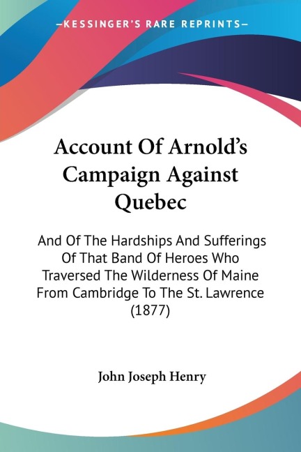 Account Of Arnolds Campaign Against Quebec: And Of The Hardships And Sufferings Of That Band Of Heroes Who Traversed The Wilderness Of Maine From Cambridge To The St. Lawrence (1877)