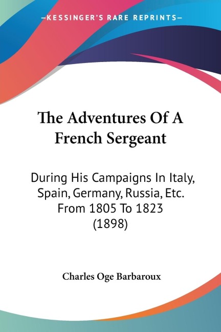 The Adventures Of A French Sergeant: During His Campaigns In Italy, Spain, Germany, Russia, Etc. From 1805 To 1823 (1898)