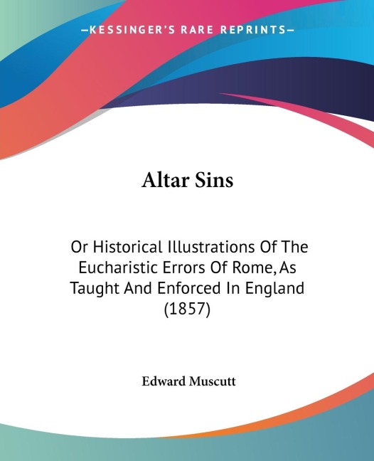 Altar Sins: Or Historical Illustrations Of The Eucharistic Errors Of Rome, As Taught And Enforced In England (1857)