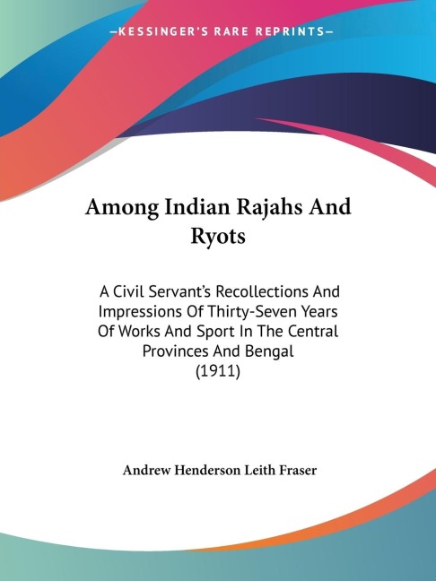 Among Indian Rajahs And Ryots: A Civil Servants Recollections And Impressions Of Thirty-Seven Years Of Works And Sport In The Central Provinces And Bengal (1911)