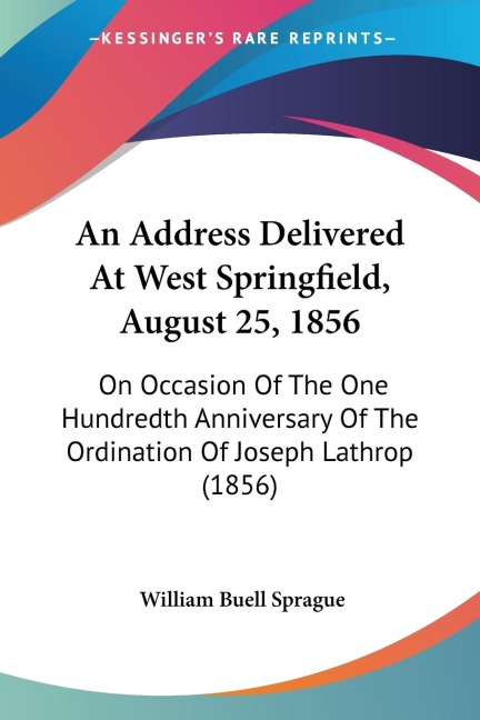 An Address Delivered At West Springfield, August 25, 1856: On Occasion Of The One Hundredth Anniversary Of The Ordination Of Joseph Lathrop (1856)