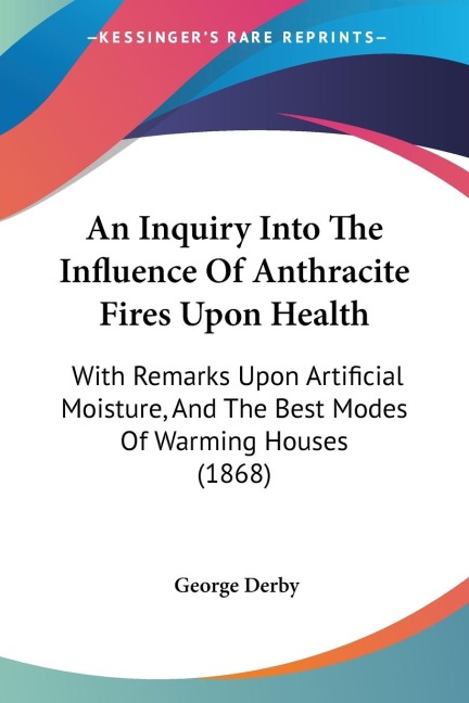 An Inquiry Into The Influence Of Anthracite Fires Upon Health: With Remarks Upon Artificial Moisture, And The Best Modes Of Warming Houses (1868)