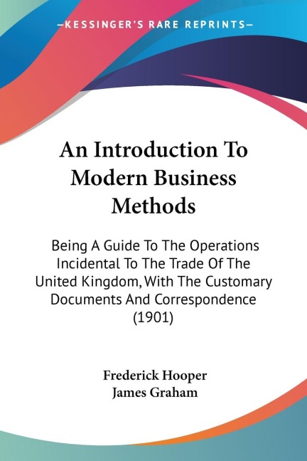 An Introduction To Modern Business Methods: Being A Guide To The Operations Incidental To The Trade Of The United Kingdom, With The Customary Documents And Correspondence (1901)
