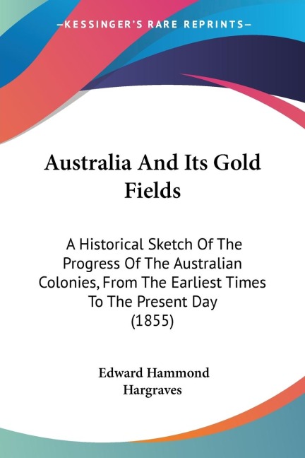 Australia And Its Gold Fields: A Historical Sketch Of The Progress Of The Australian Colonies, From The Earliest Times To The Present Day (1855)