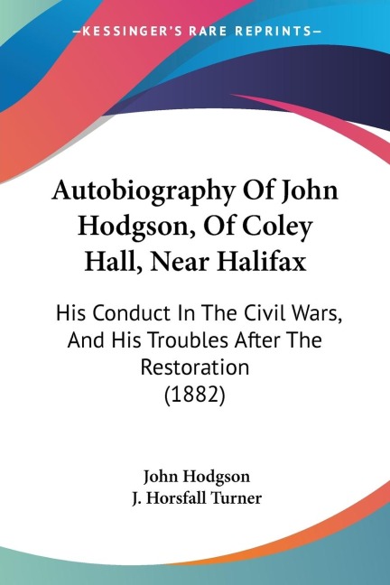 Autobiography Of John Hodgson, Of Coley Hall, Near Halifax: His Conduct In The Civil Wars, And His Troubles After The Restoration (1882)
