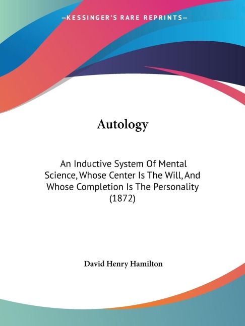 Autology: An Inductive System Of Mental Science, Whose Center Is The Will, And Whose Completion Is The Personality (1872)