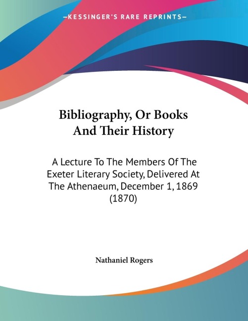 Bibliography, Or Books And Their History: A Lecture To The Members Of The Exeter Literary Society, Delivered At The Athenaeum, December 1, 1869 (1870)