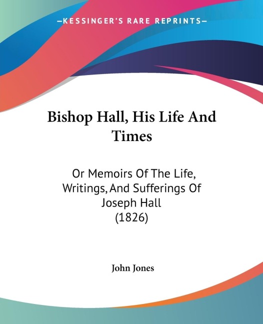 Bishop Hall, His Life And Times: Or Memoirs Of The Life, Writings, And Sufferings Of Joseph Hall (1826)