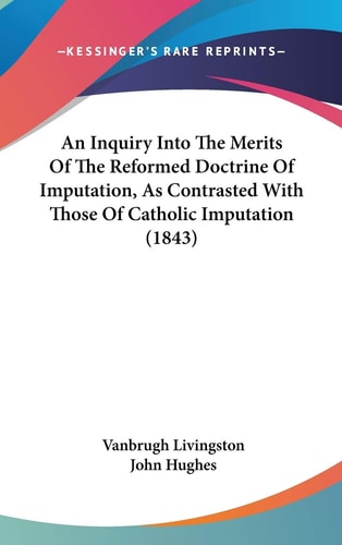 An Inquiry Into The Merits Of The Reformed Doctrine Of Imputation, As Contrasted With Those Of Catholic Imputation (1843)