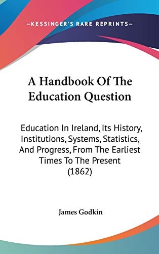 A Handbook Of The Education Question: Education In Ireland, Its History, Institutions, Systems, Statistics, And Progress, From The Earliest Times To The Present (1862)